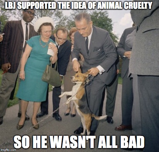 Lyndon Johnson Animal Cruelity | LBJ SUPPORTED THE IDEA OF ANIMAL CRUELTY; SO HE WASN'T ALL BAD | image tagged in lyndon johnson,animal cruelity,memes | made w/ Imgflip meme maker
