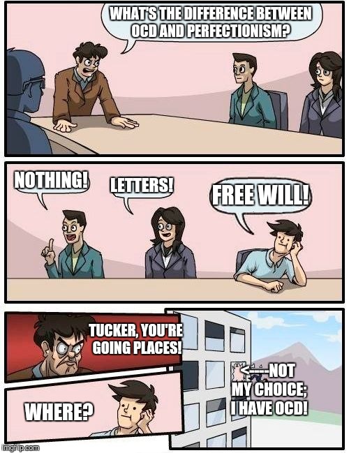 Based on a conversation between my kids | WHAT'S THE DIFFERENCE BETWEEN OCD AND PERFECTIONISM? NOTHING! LETTERS! FREE WILL! TUCKER, YOU'RE GOING PLACES! <----NOT MY CHOICE; I HAVE OCD! WHERE? | image tagged in memes,boardroom meeting suggestion | made w/ Imgflip meme maker