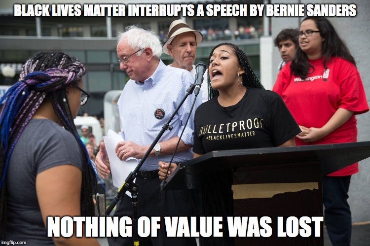 Sanders Interrupted by BLM Protested | BLACK LIVES MATTER INTERRUPTS A SPEECH BY BERNIE SANDERS; NOTHING OF VALUE WAS LOST | image tagged in black lives matter,bernie sanders,memes | made w/ Imgflip meme maker