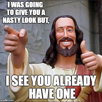 Buddy Christ | I WAS GOING TO GIVE YOU A NASTY LOOK BUT, I SEE YOU ALREADY HAVE ONE | image tagged in memes,buddy christ | made w/ Imgflip meme maker