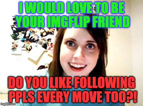 Overly Attached Girlfriend | I WOULD LOVE TO BE YOUR IMGFLIP FRIEND; DO YOU LIKE FOLLOWING PPLS EVERY MOVE TOO?! | image tagged in memes,overly attached girlfriend | made w/ Imgflip meme maker