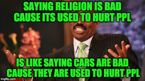 Steve Harvey Meme | SAYING RELIGION IS BAD CAUSE ITS USED TO HURT PPL IS LIKE SAYING CARS ARE BAD CAUSE THEY ARE USED TO HURT PPL | image tagged in memes,steve harvey | made w/ Imgflip meme maker