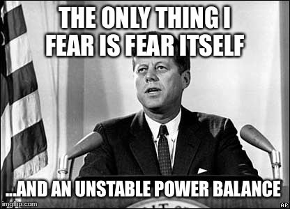 THE ONLY THING I FEAR IS FEAR ITSELF; ...AND AN UNSTABLE POWER BALANCE | made w/ Imgflip meme maker