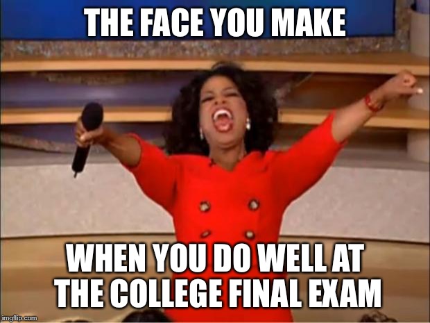 Oprah You Get A Meme | THE FACE YOU MAKE; WHEN YOU DO WELL AT THE COLLEGE FINAL EXAM | image tagged in memes,oprah you get a | made w/ Imgflip meme maker