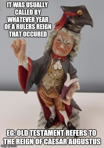 IT WAS USUALLY CALLED BY WHATEVER YEAR OF A RULERS REIGN THAT OCCURED EG: OLD TESTAMENT REFERS TO THE REIGN OF CAESAR AUGUSTUS | made w/ Imgflip meme maker