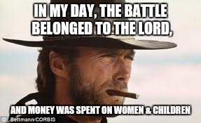 In My Day... | IN MY DAY, THE BATTLE BELONGED TO THE LORD, AND MONEY WAS SPENT ON WOMEN & CHILDREN | image tagged in in my day | made w/ Imgflip meme maker