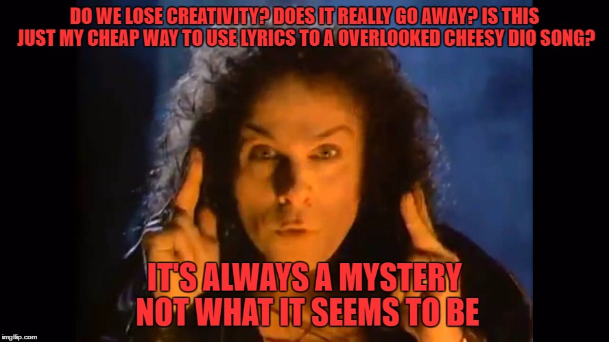 DO WE LOSE CREATIVITY? DOES IT REALLY GO AWAY? IS THIS JUST MY CHEAP WAY TO USE LYRICS TO A OVERLOOKED CHEESY DIO SONG? IT'S ALWAYS A MYSTER | made w/ Imgflip meme maker