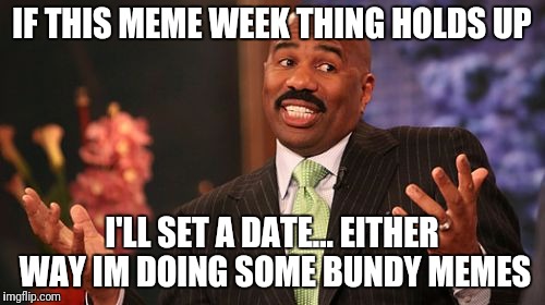 IF THIS MEME WEEK THING HOLDS UP I'LL SET A DATE... EITHER WAY IM DOING SOME BUNDY MEMES | image tagged in memes,steve harvey | made w/ Imgflip meme maker