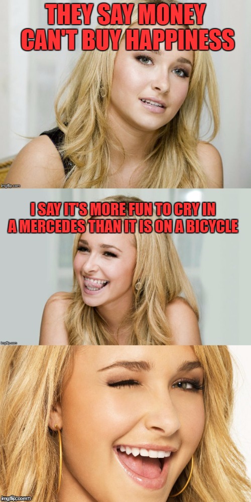 Who are "they" anyways?  | THEY SAY MONEY CAN'T BUY HAPPINESS; I SAY IT'S MORE FUN TO CRY IN A MERCEDES THAN IT IS ON A BICYCLE | image tagged in bad pun hayden panettiere | made w/ Imgflip meme maker
