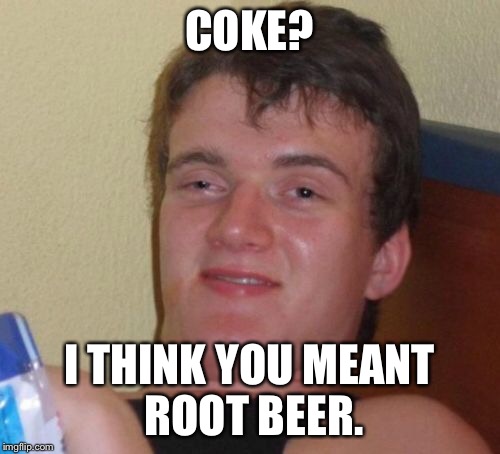 10 Guy Meme | COKE? I THINK YOU MEANT ROOT BEER. | image tagged in memes,10 guy | made w/ Imgflip meme maker