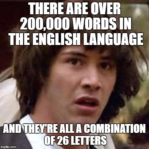 Am I blowing your mind yet? | THERE ARE OVER 200,000 WORDS IN THE ENGLISH LANGUAGE; AND THEY'RE ALL A COMBINATION OF 26 LETTERS | image tagged in memes,conspiracy keanu | made w/ Imgflip meme maker