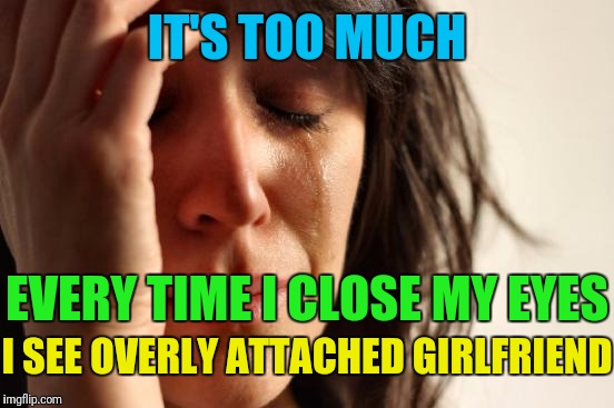 First World Problems Meme | IT'S TOO MUCH EVERY TIME I CLOSE MY EYES I SEE OVERLY ATTACHED GIRLFRIEND | image tagged in memes,first world problems | made w/ Imgflip meme maker