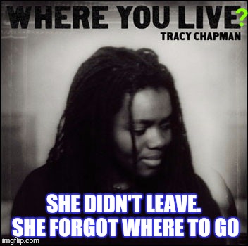SHE DIDN'T LEAVE. SHE FORGOT WHERE TO GO | made w/ Imgflip meme maker