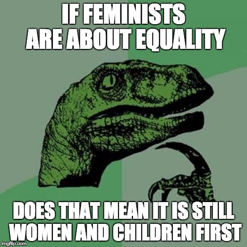 Philosoraptor Meme | IF FEMINISTS ARE ABOUT EQUALITY; DOES THAT MEAN IT IS STILL WOMEN AND CHILDREN FIRST | image tagged in memes,philosoraptor | made w/ Imgflip meme maker