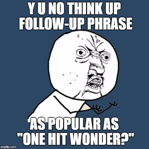 Y U No Meme | Y U NO THINK UP FOLLOW-UP PHRASE AS POPULAR AS "ONE HIT WONDER?" | image tagged in memes,y u no | made w/ Imgflip meme maker