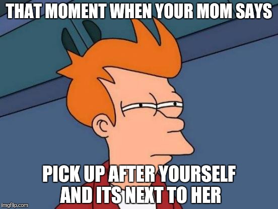 Futurama Fry | THAT MOMENT WHEN YOUR MOM SAYS; PICK UP AFTER YOURSELF AND ITS NEXT TO HER | image tagged in memes,futurama fry | made w/ Imgflip meme maker