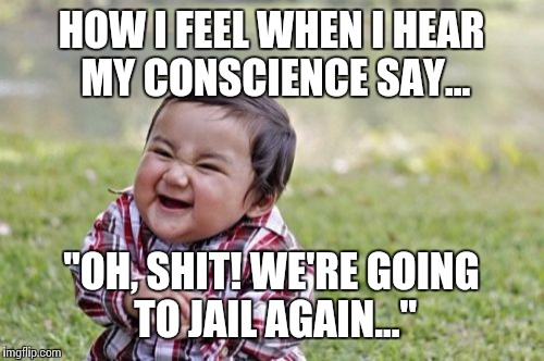 Sometimes, its worth it!... | HOW I FEEL WHEN I HEAR MY CONSCIENCE SAY... "OH, SHIT! WE'RE GOING TO JAIL AGAIN..." | image tagged in memes,evil toddler,inner thoughts,funny,evil | made w/ Imgflip meme maker