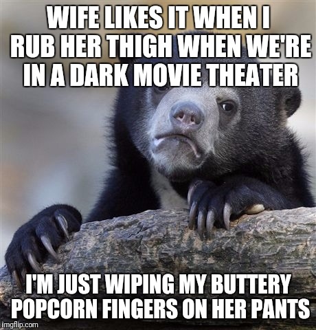 Confession Bear Meme | WIFE LIKES IT WHEN I RUB HER THIGH WHEN WE'RE IN A DARK MOVIE THEATER; I'M JUST WIPING MY BUTTERY POPCORN FINGERS ON HER PANTS | image tagged in memes,confession bear | made w/ Imgflip meme maker