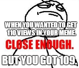 Close Enough | WHEN YOU WANTED TO GET 110 VIEWS IN YOUR MEME. BUT YOU GOT 109. | image tagged in memes,close enough | made w/ Imgflip meme maker