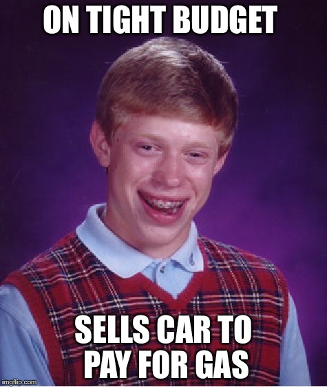 Bad Luck Brian | ON TIGHT BUDGET; SELLS CAR TO PAY FOR GAS | image tagged in memes,bad luck brian | made w/ Imgflip meme maker