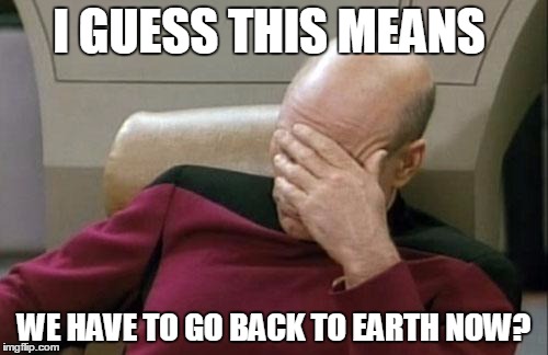 Captain Picard Facepalm Meme | I GUESS THIS MEANS; WE HAVE TO GO BACK TO EARTH NOW? | image tagged in memes,captain picard facepalm | made w/ Imgflip meme maker