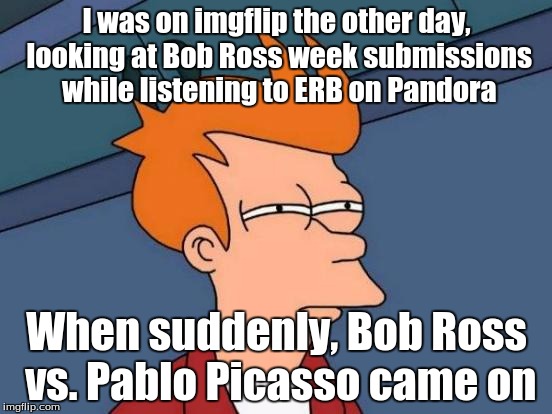 That's either a freak coincidence or something else | I was on imgflip the other day, looking at Bob Ross week submissions while listening to ERB on Pandora; When suddenly, Bob Ross vs. Pablo Picasso came on | image tagged in memes,futurama fry | made w/ Imgflip meme maker