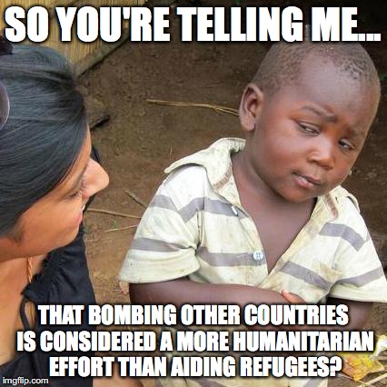 Third World Skeptical Kid Meme | SO YOU'RE TELLING ME... THAT BOMBING OTHER COUNTRIES IS CONSIDERED A MORE HUMANITARIAN EFFORT THAN AIDING REFUGEES? | image tagged in memes,third world skeptical kid,syria,refugees,syria bombing,donald trump | made w/ Imgflip meme maker