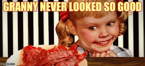 Nuthin' beats good ol' bacon,,, | GRANNY NEVER LOOKED SO GOOD; ,,, | image tagged in bacon week,a iwanttobebaconcom event,bacon,scary kid,cannibalism | made w/ Imgflip meme maker