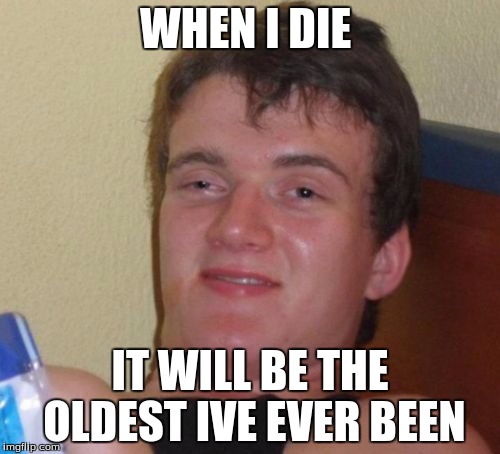 10 Guy | WHEN I DIE; IT WILL BE THE OLDEST IVE EVER BEEN | image tagged in memes,10 guy | made w/ Imgflip meme maker