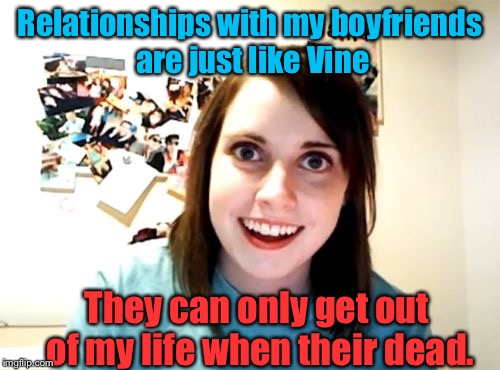 Overly Attached Girlfriend Weekend, a Socrates and Craziness_all_the_way Event! | Relationships with my boyfriends are just like Vine; They can only get out of my life when their dead. | image tagged in memes,overly attached girlfriend,vines,dead | made w/ Imgflip meme maker