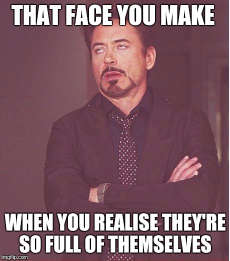 Face You Make Robert Downey Jr Meme | THAT FACE YOU MAKE; WHEN YOU REALISE THEY'RE SO FULL OF THEMSELVES | image tagged in memes,face you make robert downey jr | made w/ Imgflip meme maker