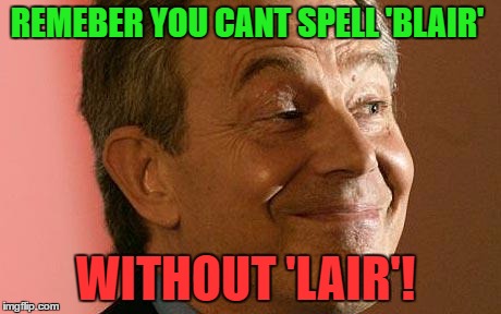 Tony Blair Liar | REMEBER YOU CANT SPELL 'BLAIR'; WITHOUT 'LAIR'! | image tagged in tony blair liar | made w/ Imgflip meme maker