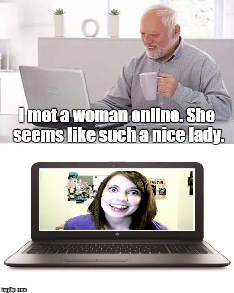 Let's see how this works out | I met a woman online. She seems like such a nice lady. | image tagged in hide the pain harold,overly attached girlfriend,funny memes | made w/ Imgflip meme maker