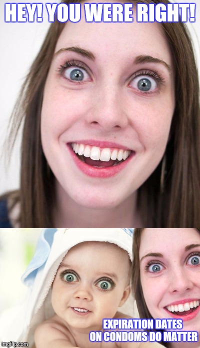 PAY ATTENTION KIDS | HEY! YOU WERE RIGHT! EXPIRATION DATES ON CONDOMS DO MATTER | image tagged in overly attached girlfriend | made w/ Imgflip meme maker