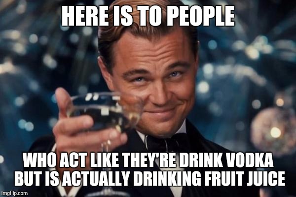 Leonardo Dicaprio Cheers | HERE IS TO PEOPLE; WHO ACT LIKE THEY'RE DRINK VODKA BUT IS ACTUALLY DRINKING FRUIT JUICE | image tagged in memes,leonardo dicaprio cheers | made w/ Imgflip meme maker