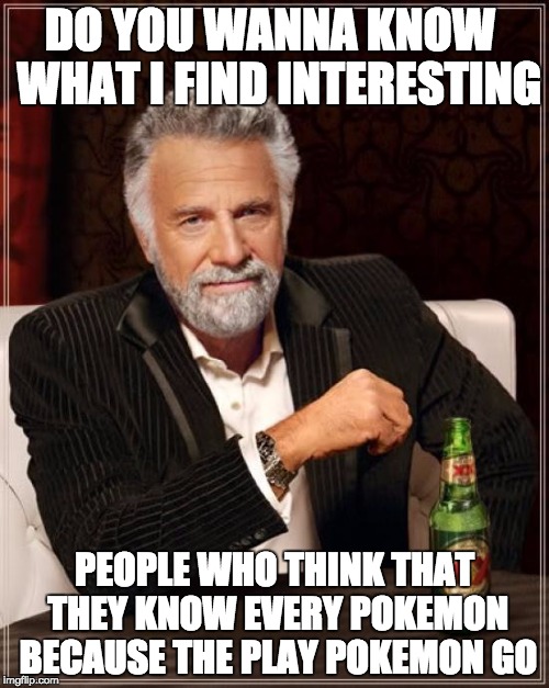 The Most Interesting Man In The World Meme | DO YOU WANNA KNOW  WHAT I FIND INTERESTING; PEOPLE WHO THINK THAT THEY KNOW EVERY POKEMON BECAUSE THE PLAY POKEMON GO | image tagged in memes,the most interesting man in the world | made w/ Imgflip meme maker