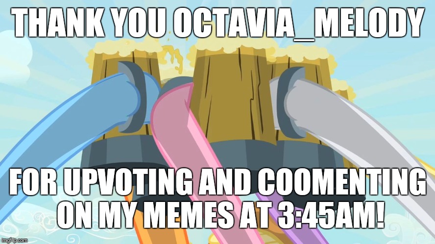 He gave me 6 comments, and around 400 points! | THANK YOU OCTAVIA_MELODY; FOR UPVOTING AND COOMENTING ON MY MEMES AT 3:45AM! | image tagged in cheers mlp,memes,my little pony,octavia_melody,points,comments | made w/ Imgflip meme maker