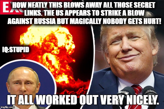 trump bombs Syria | HOW NEATLY THIS BLOWS AWAY ALL THOSE SECRET LINKS. THE US APPEARS TO STRIKE A BLOW AGAINST RUSSIA BUT MAGICALLY NOBODY GETS HURT! IQ:STUPID; IT ALL WORKED OUT VERY NICELY. | image tagged in trump bombs syria | made w/ Imgflip meme maker