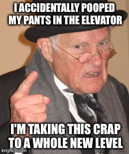 Back In My Day | I ACCIDENTALLY POOPED MY PANTS IN THE ELEVATOR; I'M TAKING THIS CRAP TO A WHOLE NEW LEVEL | image tagged in memes,back in my day | made w/ Imgflip meme maker