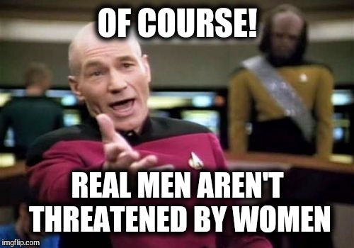 Picard Wtf Meme | OF COURSE! REAL MEN AREN'T THREATENED BY WOMEN | image tagged in memes,picard wtf | made w/ Imgflip meme maker