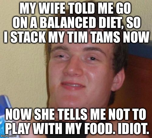 10 Guy | MY WIFE TOLD ME GO ON A BALANCED DIET, SO I STACK MY TIM TAMS NOW; NOW SHE TELLS ME NOT TO PLAY WITH MY FOOD. IDIOT. | image tagged in memes,10 guy | made w/ Imgflip meme maker