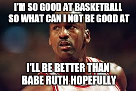 Michael Jordan is the best meme | I'M SO GOOD AT BASKETBALL SO WHAT CAN I NOT BE GOOD AT; I'LL BE BETTER THAN BABE RUTH HOPEFULLY | image tagged in michael jordan is the best meme | made w/ Imgflip meme maker