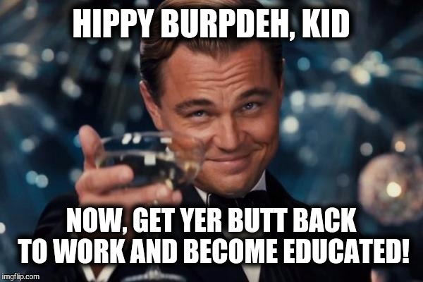 Leonardo Dicaprio Cheers Meme | HIPPY BURPDEH, KID NOW, GET YER BUTT BACK TO WORK AND BECOME EDUCATED! | image tagged in memes,leonardo dicaprio cheers | made w/ Imgflip meme maker