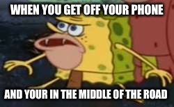 Spongegar | WHEN YOU GET OFF YOUR PHONE; AND YOUR IN THE MIDDLE OF THE ROAD | image tagged in memes,spongegar | made w/ Imgflip meme maker