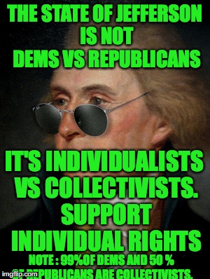 Thomas Jefferson | THE STATE OF JEFFERSON IS NOT DEMS VS REPUBLICANS; IT'S INDIVIDUALISTS VS COLLECTIVISTS. SUPPORT INDIVIDUAL RIGHTS; NOTE : 99%OF DEMS AND 50 % OF REPUBLICANS ARE COLLECTIVISTS. | image tagged in thomas jefferson | made w/ Imgflip meme maker