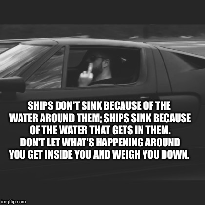 Monday Motivation  | SHIPS DON'T SINK BECAUSE OF THE WATER AROUND THEM; SHIPS SINK BECAUSE OF THE WATER THAT GETS IN THEM. DON'T LET WHAT'S HAPPENING AROUND YOU GET INSIDE YOU AND WEIGH YOU DOWN. | image tagged in motivation | made w/ Imgflip meme maker