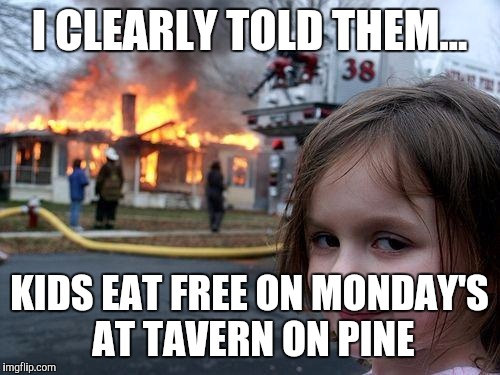Disaster Girl | I CLEARLY TOLD THEM... KIDS EAT FREE ON MONDAY'S AT TAVERN ON PINE | image tagged in memes,disaster girl | made w/ Imgflip meme maker
