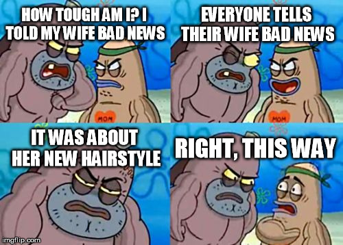 I guess the divorce just made me honest | EVERYONE TELLS THEIR WIFE BAD NEWS; HOW TOUGH AM I? I TOLD MY WIFE BAD NEWS; IT WAS ABOUT HER NEW HAIRSTYLE; RIGHT, THIS WAY | image tagged in memes,how tough are you,women,hairstyle | made w/ Imgflip meme maker
