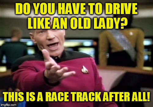 Picard Wtf Meme | DO YOU HAVE TO DRIVE LIKE AN OLD LADY? THIS IS A RACE TRACK AFTER ALL! | image tagged in memes,picard wtf | made w/ Imgflip meme maker