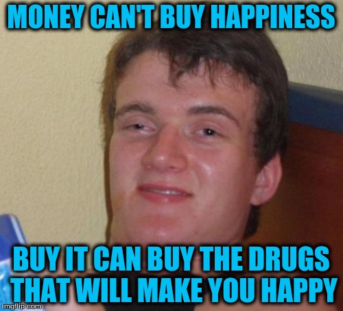10 Guy Meme | MONEY CAN'T BUY HAPPINESS BUY IT CAN BUY THE DRUGS THAT WILL MAKE YOU HAPPY | image tagged in memes,10 guy | made w/ Imgflip meme maker